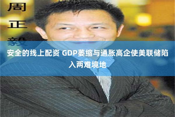 安全的线上配资 GDP萎缩与通胀高企使美联储陷入两难境地