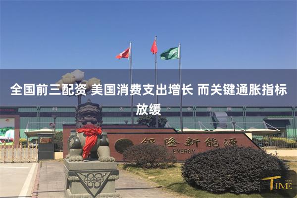 全国前三配资 美国消费支出增长 而关键通胀指标放缓