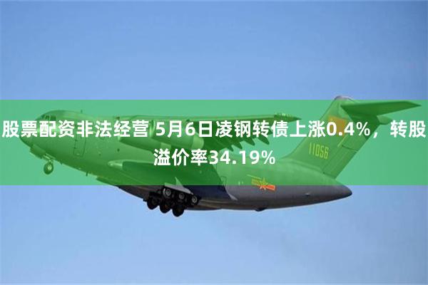 股票配资非法经营 5月6日凌钢转债上涨0.4%，转股溢价率34.19%