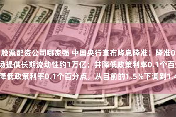 股票配资公司哪家强 中国央行宣布降息降准！降准0.5个百分点，预计向市场提供长期