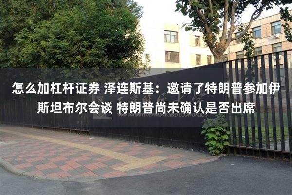 怎么加杠杆证券 泽连斯基：邀请了特朗普参加伊斯坦布尔会谈 特朗普尚未确认是否出席