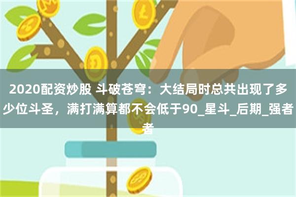 2020配资炒股 斗破苍穹：大结局时总共出现了多少位斗圣，满打满算都不会低于90