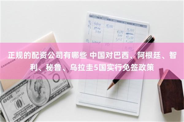 正规的配资公司有哪些 中国对巴西、阿根廷、智利、秘鲁、乌拉圭5国实行免签政策