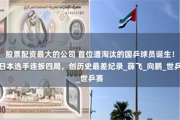 股票配资最大的公司 首位遭淘汰的国乒球员诞生！被日本选手连扳四局，创历史最差纪录