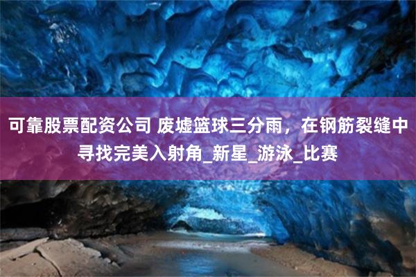可靠股票配资公司 废墟篮球三分雨，在钢筋裂缝中寻找完美入射角_新星_游泳_比赛