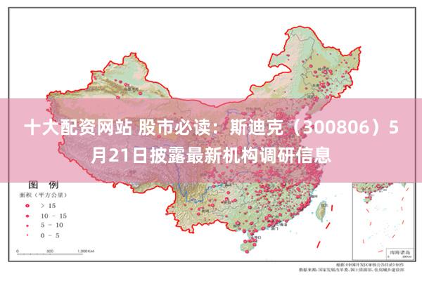 十大配资网站 股市必读：斯迪克（300806）5月21日披露最新机构调研信息