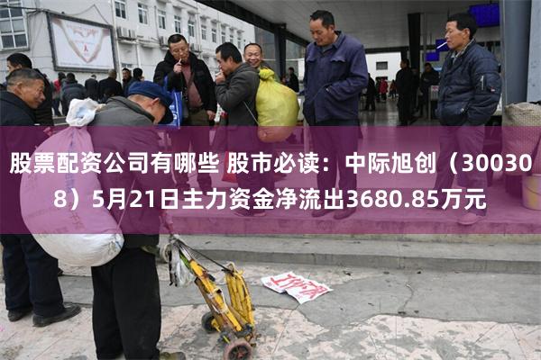 股票配资公司有哪些 股市必读：中际旭创（300308）5月21日主力资金净流出3