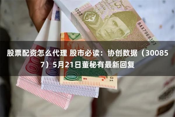 股票配资怎么代理 股市必读：协创数据（300857）5月21日董秘有最新回复