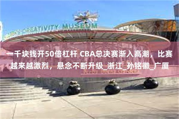 一千块钱开50倍杠杆 CBA总决赛渐入高潮，比赛越来越激烈，悬念不断升级_浙江_