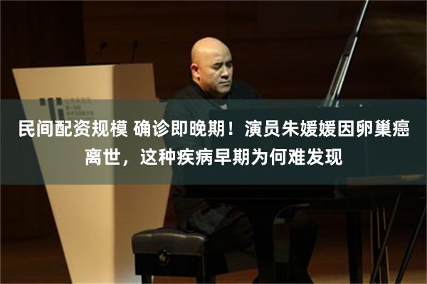 民间配资规模 确诊即晚期！演员朱媛媛因卵巢癌离世，这种疾病早期为何难发现