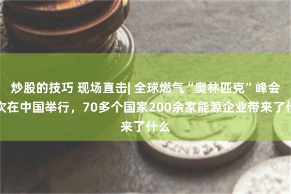 炒股的技巧 现场直击| 全球燃气“奥林匹克”峰会首次在中国举行，70多个国家20