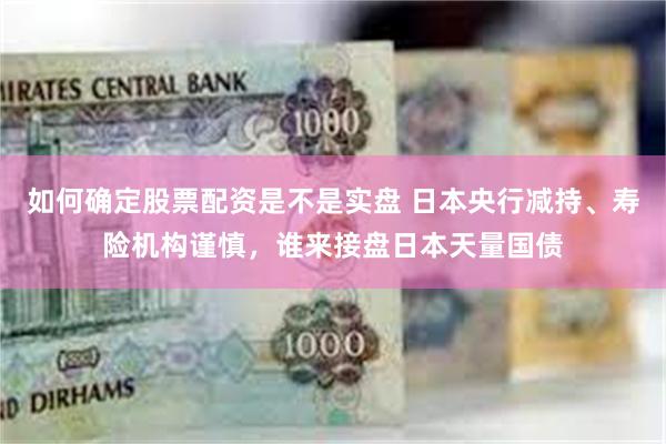 如何确定股票配资是不是实盘 日本央行减持、寿险机构谨慎，谁来接盘日本天量国债