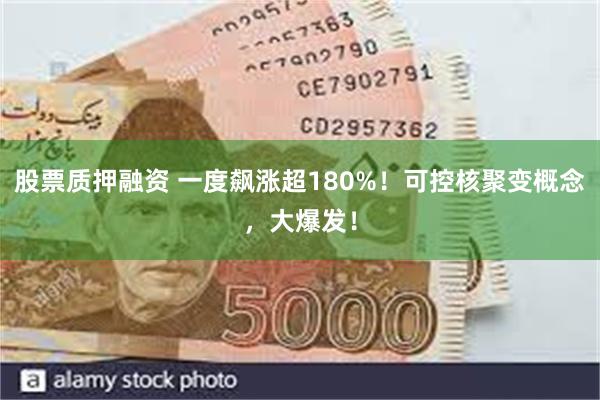 股票质押融资 一度飙涨超180%！可控核聚变概念，大爆发！