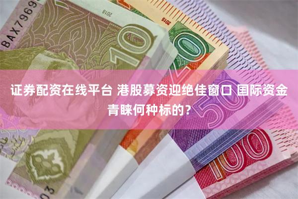 证券配资在线平台 港股募资迎绝佳窗口 国际资金青睐何种标的？