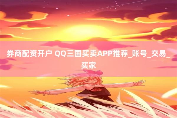 券商配资开户 QQ三国买卖APP推荐_账号_交易_买家