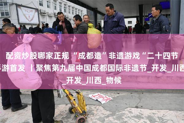配资炒股哪家正规 “成都造”非遗游戏“二十四节气” 手游首发 丨聚焦第九届中国成