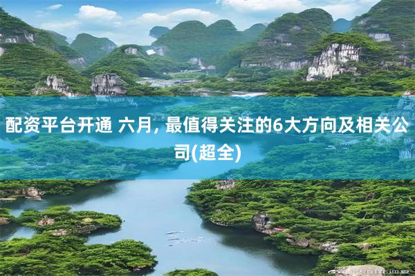 配资平台开通 六月, 最值得关注的6大方向及相关公司(超全)