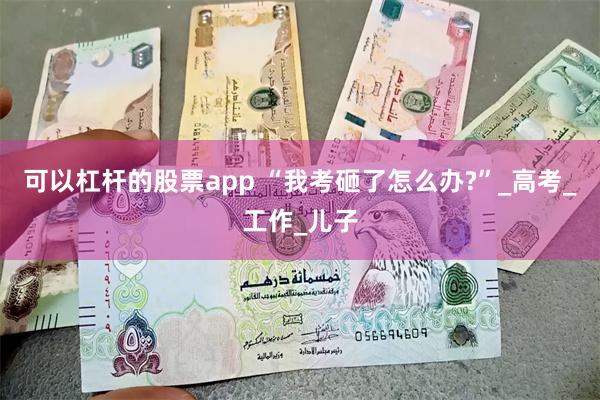 可以杠杆的股票app “我考砸了怎么办?”_高考_工作_儿子