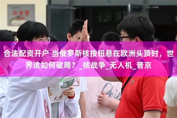 合法配资开户 当俄罗斯核按钮悬在欧洲头顶时，世界该如何破局？_核战争_无人机_普