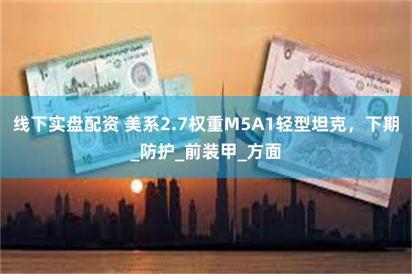 线下实盘配资 美系2.7权重M5A1轻型坦克，下期_防护_前装甲_方面