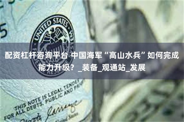 配资杠杆咨询平台 中国海军“高山水兵”如何完成能力升级？_装备_观通站_发展