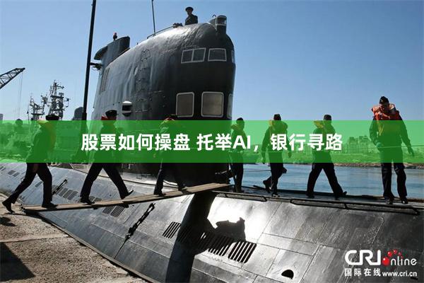股票如何操盘 托举AI，银行寻路