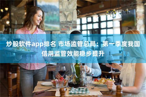 炒股软件app排名 市场监管总局：第一季度我国信用监管效能稳步提升