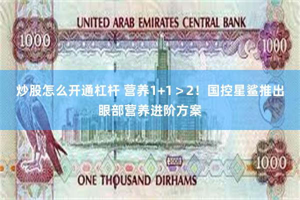 炒股怎么开通杠杆 营养1+1＞2！国控星鲨推出眼部营养进阶方案