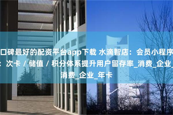 口碑最好的配资平台app下载 水滴智店：会员小程序设计：次卡 / 储值 / 积分