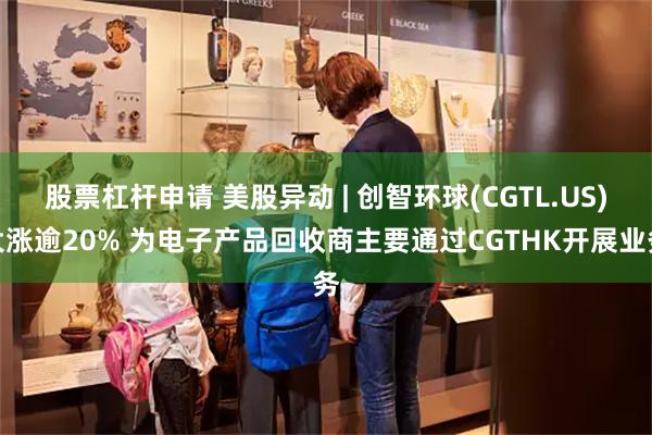 股票杠杆申请 美股异动 | 创智环球(CGTL.US)大涨逾20% 为电子产品回
