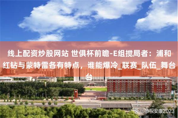 线上配资炒股网站 世俱杯前瞻-E组搅局者：浦和红钻与蒙特雷各有特点，谁能爆冷_联