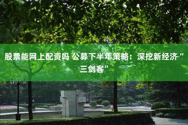 股票能网上配资吗 公募下半年策略：深挖新经济“三剑客”
