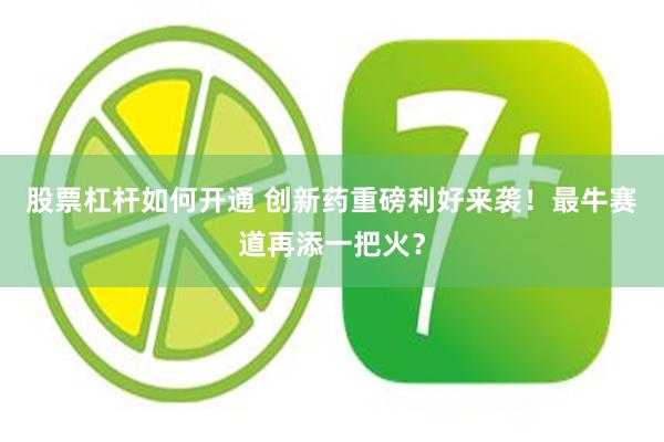 股票杠杆如何开通 创新药重磅利好来袭！最牛赛道再添一把火？