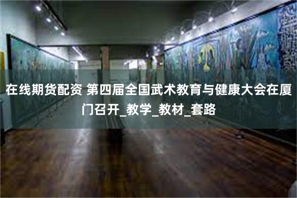 在线期货配资 第四届全国武术教育与健康大会在厦门召开_教学_教材_套路