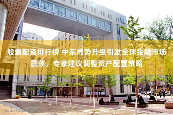 股票配资排行榜 中东局势升级引发全球金融市场震荡，专家建议调整资产配置策略