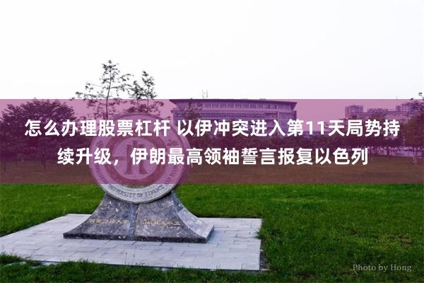 怎么办理股票杠杆 以伊冲突进入第11天局势持续升级，伊朗最高领袖誓言报复以色列