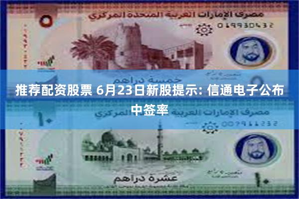 推荐配资股票 6月23日新股提示: 信通电子公布中签率