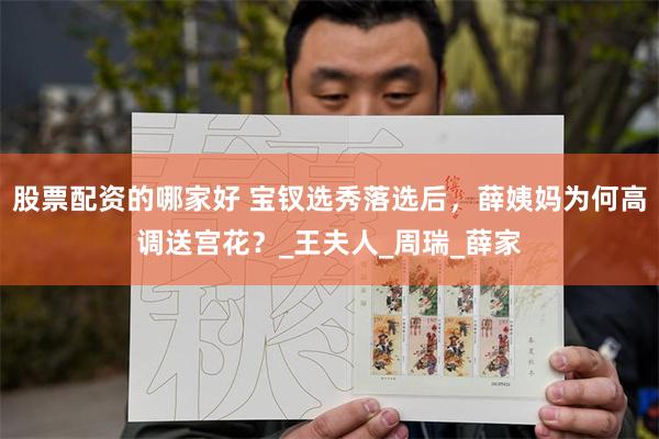 股票配资的哪家好 宝钗选秀落选后，薛姨妈为何高调送宫花？_王夫人_周瑞_薛家