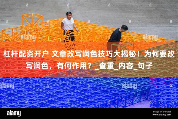 杠杆配资开户 文章改写润色技巧大揭秘！为何要改写润色，有何作用？_查重_内容_句