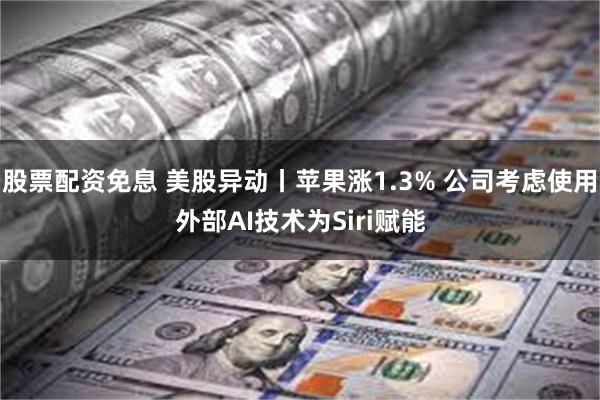 股票配资免息 美股异动丨苹果涨1.3% 公司考虑使用外部AI技术为Siri赋能