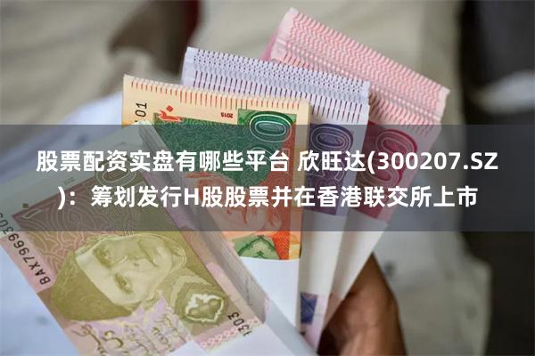 股票配资实盘有哪些平台 欣旺达(300207.SZ)：筹划发行H股股票并在香港联