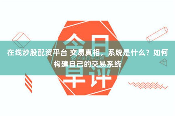 在线炒股配资平台 交易真相，系统是什么？如何构建自己的交易系统