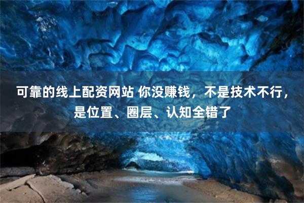 可靠的线上配资网站 你没赚钱，不是技术不行，是位置、圈层、认知全错了