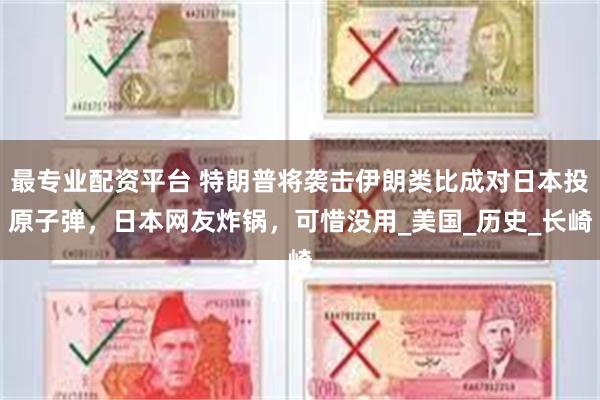 最专业配资平台 特朗普将袭击伊朗类比成对日本投原子弹，日本网友炸锅，可惜没用_美