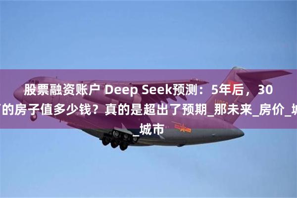 股票融资账户 Deep Seek预测：5年后，300万的房子值多少钱？真的是超出