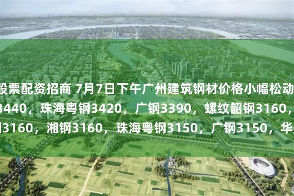 股票配资招商 7月7日下午广州建筑钢材价格小幅松动：高线韶钢3440，湘钢344