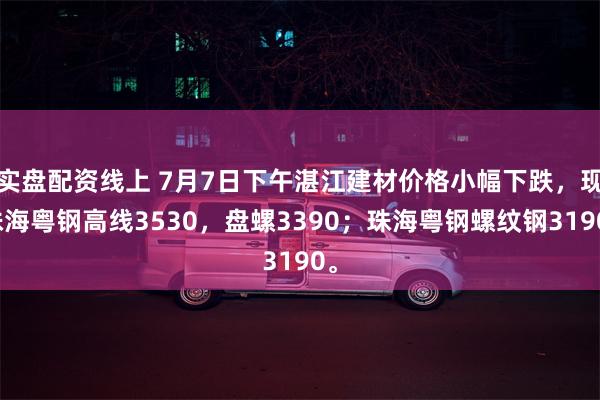实盘配资线上 7月7日下午湛江建材价格小幅下跌，现珠海粤钢高线3530，盘螺33