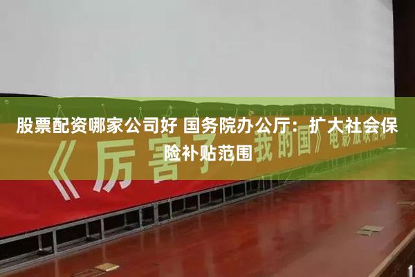 股票配资哪家公司好 国务院办公厅：扩大社会保险补贴范围