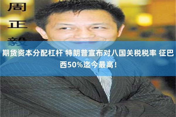 期货资本分配杠杆 特朗普宣布对八国关税税率 征巴西50%迄今最高！