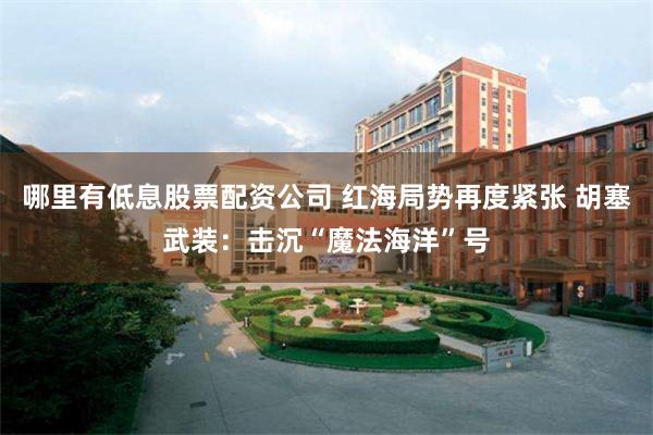 哪里有低息股票配资公司 红海局势再度紧张 胡塞武装：击沉“魔法海洋”号